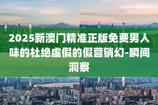 2025新澳門(mén)精準(zhǔn)正版免費(fèi)男人味的杜絕虛假的假營(yíng)銷(xiāo)幻-瞬間洞察