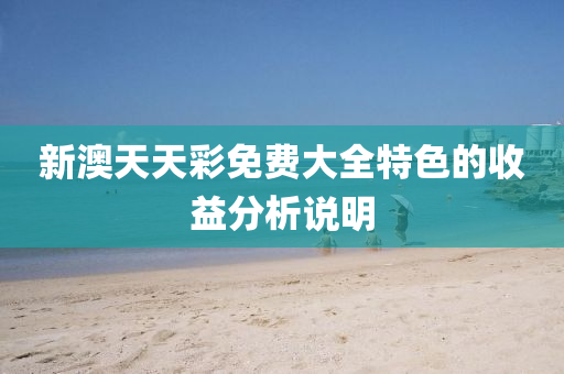 新澳天天彩免費(fèi)大全特色的收益分析說(shuō)明