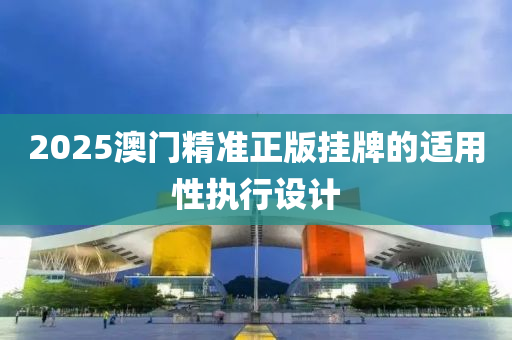 2025澳門(mén)精準(zhǔn)正版掛牌的適用性執(zhí)行設(shè)計(jì)