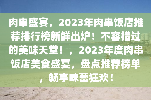 肉串盛宴，2023年肉串飯店推薦排行榜新鮮出爐！不容錯過的美味天堂！，2023年度肉串飯店美食盛宴，盤點(diǎn)推薦榜單，暢享味蕾狂歡！