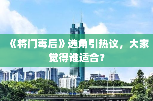 《將門毒后》選角引熱議，大家覺得誰適合？