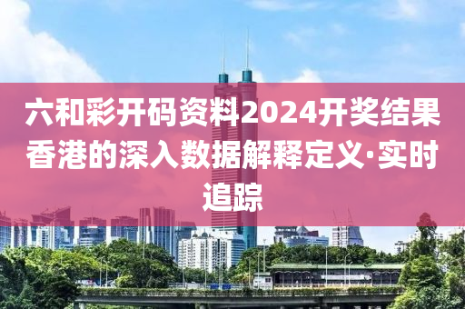 六和彩開碼資料2024開獎結(jié)果香港的深入數(shù)據(jù)解釋定義·實(shí)時(shí)追蹤