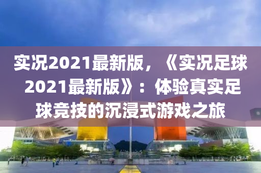 實(shí)況2021最新版，《實(shí)況足球 2021最新版》：體驗(yàn)真實(shí)足球競(jìng)技的沉浸式游戲之旅