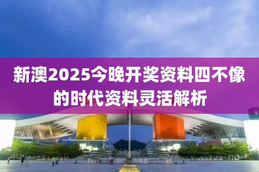 新澳2025今晚開(kāi)獎(jiǎng)資料四不像的時(shí)代資料靈活解析