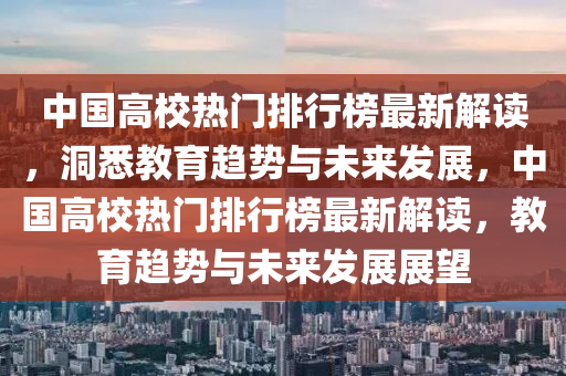 中國(guó)高校熱門(mén)排行榜最新解讀，洞悉教育趨勢(shì)與未來(lái)發(fā)展，中國(guó)高校熱門(mén)排行榜最新解讀，教育趨勢(shì)與未來(lái)發(fā)展展望