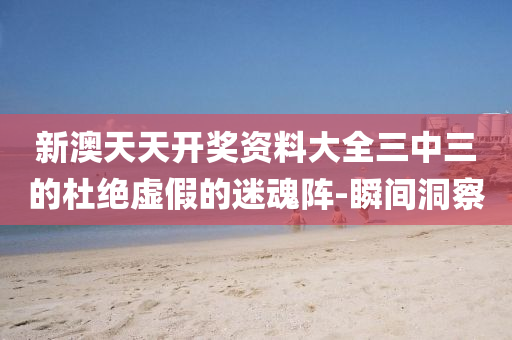 新澳天天開(kāi)獎(jiǎng)資料大全三中三的杜絕虛假的迷魂陣-瞬間洞察