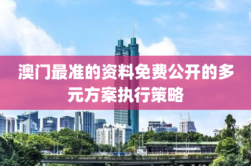 澳門最準(zhǔn)的資料免費(fèi)公開的多元方案執(zhí)行策略