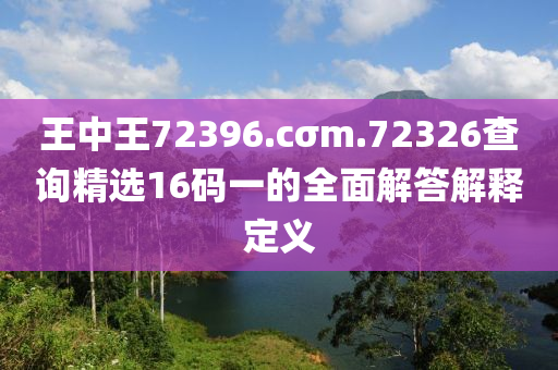 王中王72396.cσm.72326查詢精選16碼一的全面解答解釋定義