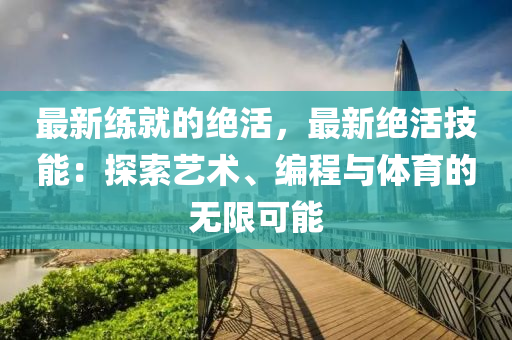最新練就的絕活，最新絕活技能：探索藝術(shù)、編程與體育的無限可能