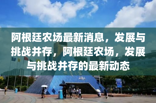 阿根廷農場最新消息，發(fā)展與挑戰(zhàn)并存，阿根廷農場，發(fā)展與挑戰(zhàn)并存的最新動態(tài)
