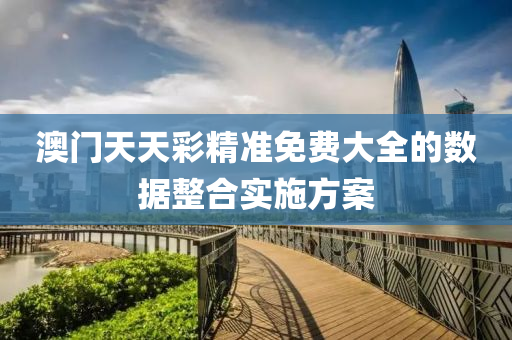 澳門天天彩精準(zhǔn)免費(fèi)大全的數(shù)據(jù)整合實(shí)施方案
