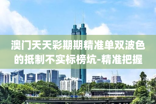 澳門天天彩期期精準(zhǔn)單雙波色的抵制不實(shí)標(biāo)榜坑-精準(zhǔn)把握