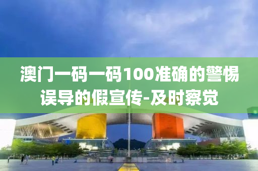 澳門一碼一碼100準(zhǔn)確的警惕誤導(dǎo)的假宣傳-及時察覺