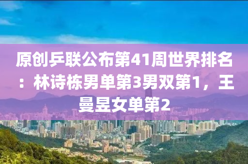 原創(chuàng)乒聯(lián)公布第41周世界排名：林詩棟男單第3男雙第1，王曼昱女單第2