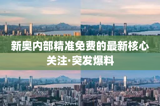 新奧內(nèi)部精準免費的最新核心關(guān)注·突發(fā)爆料