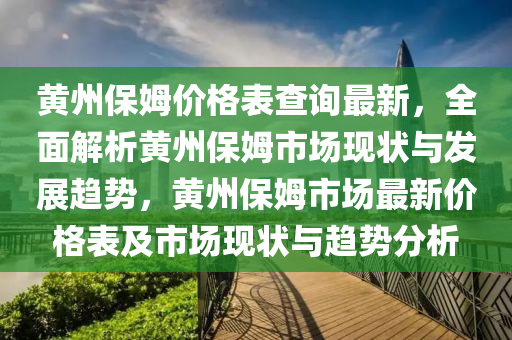 黃州保姆價(jià)格表查詢最新，全面解析黃州保姆市場現(xiàn)狀與發(fā)展趨勢，黃州保姆市場最新價(jià)格表及市場現(xiàn)狀與趨勢分析