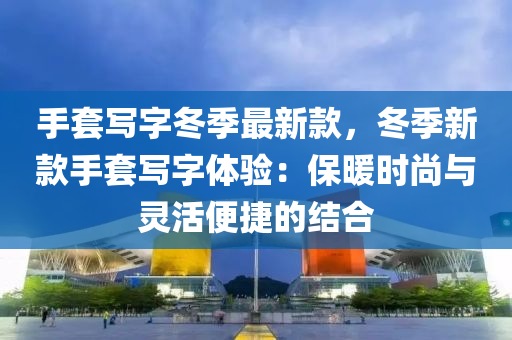 手套寫字冬季最新款，冬季新款手套寫字體驗：保暖時尚與靈活便捷的結(jié)合