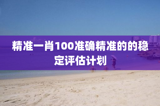精準(zhǔn)一肖100準(zhǔn)確精準(zhǔn)的的穩(wěn)定評估計劃