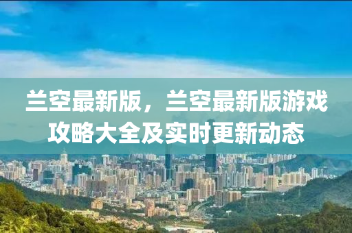 蘭空最新版，蘭空最新版游戲攻略大全及實時更新動態(tài)