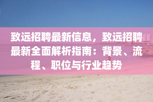 致遠招聘最新信息，致遠招聘最新全面解析指南：背景、流程、職位與行業(yè)趨勢