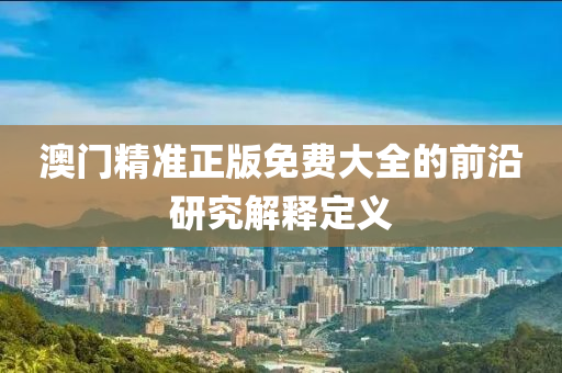 澳門精準正版免費大全的前沿研究解釋定義