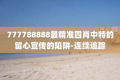 777788888最精準四肖中特的留心宣傳的陷阱-連續(xù)追蹤