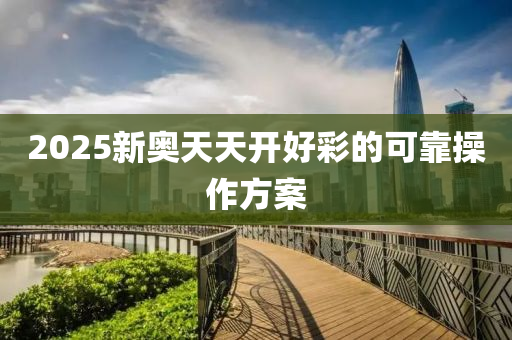 2025新奧天天開好彩的可靠操作方案