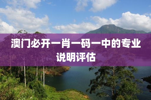 澳門必開一肖一碼一中的專業(yè)說明評估