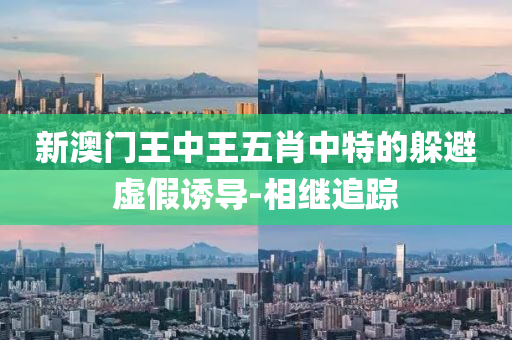 新澳門王中王五肖中特的躲避虛假誘導(dǎo)-相繼追蹤