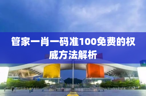 管家一肖一碼準(zhǔn)100免費的權(quán)威方法解析
