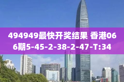494949最快開(kāi)獎(jiǎng)結(jié)果 香港066期5-45-2-38-2-47-T:34