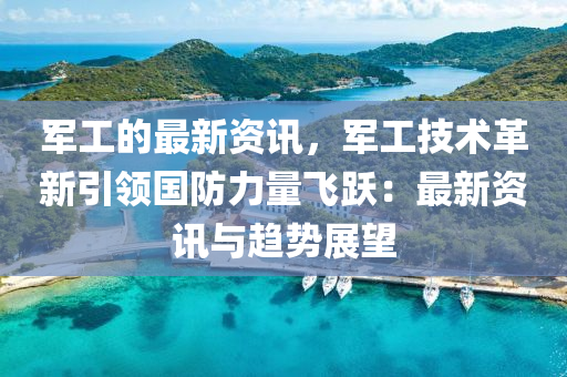 軍工的最新資訊，軍工技術(shù)革新引領(lǐng)國(guó)防力量飛躍：最新資訊與趨勢(shì)展望