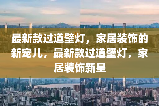 最新款過(guò)道壁燈，家居裝飾的新寵兒，最新款過(guò)道壁燈，家居裝飾新星