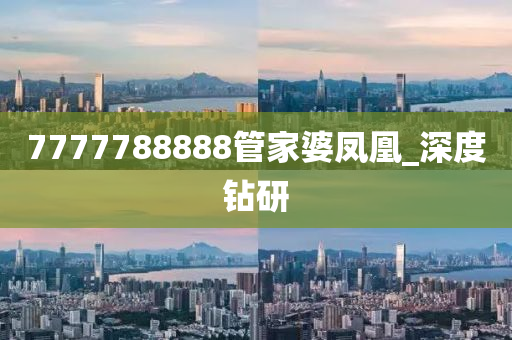 7777788888管家婆鳳凰_深度鉆研