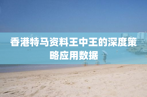香港特馬資料王中王的深度策略應(yīng)用數(shù)據(jù)