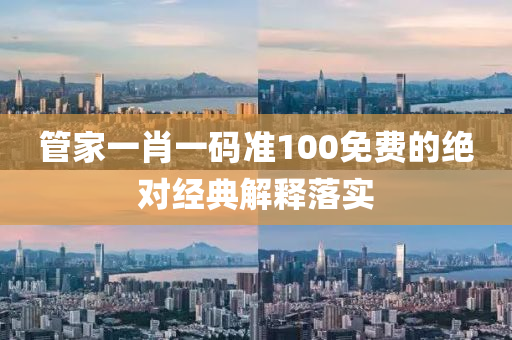 管家一肖一碼準(zhǔn)100免費(fèi)的絕對經(jīng)典解釋落實(shí)