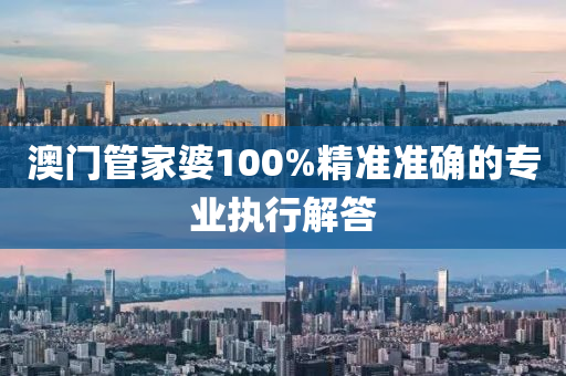 澳門管家婆100%精準準確的專業(yè)執(zhí)行解答