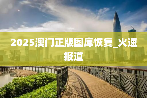 2025澳門正版圖庫恢復(fù)_火速報(bào)道