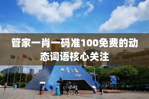 管家一肖一碼準(zhǔn)100免費(fèi)的動(dòng)態(tài)詞語核心關(guān)注