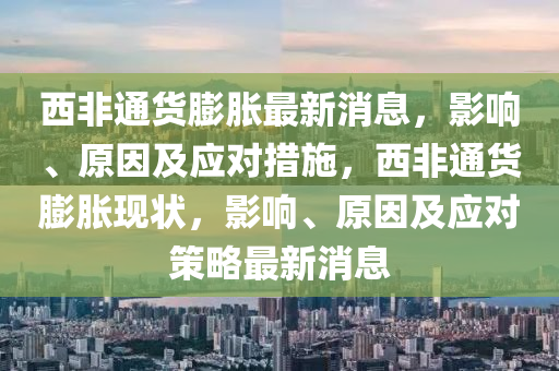 西非通貨膨脹最新消息，影響、原因及應(yīng)對(duì)措施，西非通貨膨脹現(xiàn)狀，影響、原因及應(yīng)對(duì)策略最新消息
