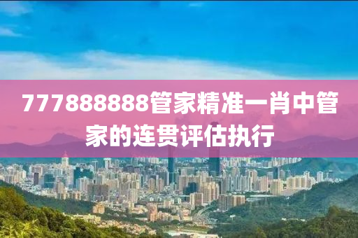 777888888管家精準(zhǔn)一肖中管家的連貫評(píng)估執(zhí)行