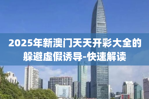 2025年新澳門天天開彩大全的躲避虛假誘導(dǎo)-快速解讀
