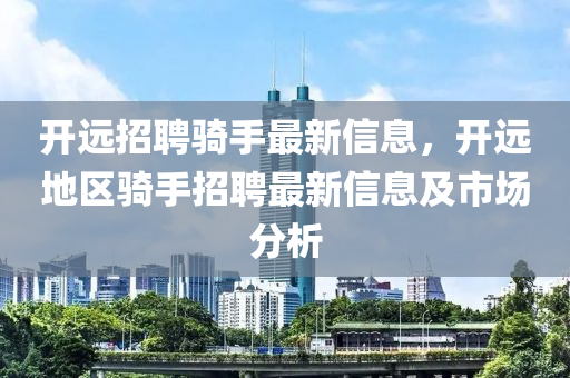 開遠(yuǎn)招聘騎手最新信息，開遠(yuǎn)地區(qū)騎手招聘最新信息及市場分析