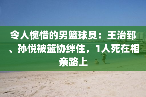 令人惋惜的男籃球員：王治郅、孫悅被籃協(xié)絆住，1人死在相親路上