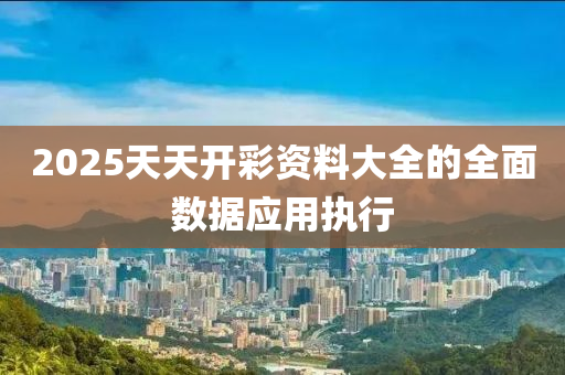 2025天天開彩資料大全的全面數(shù)據(jù)應(yīng)用執(zhí)行