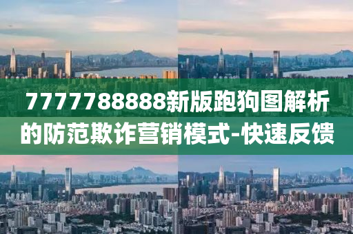 7777788888新版跑狗圖解析的防范欺詐營銷模式-快速反饋