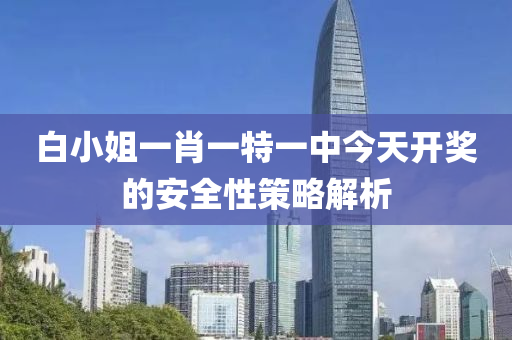 白小姐一肖一特一中今天開獎(jiǎng)的安全性策略解析