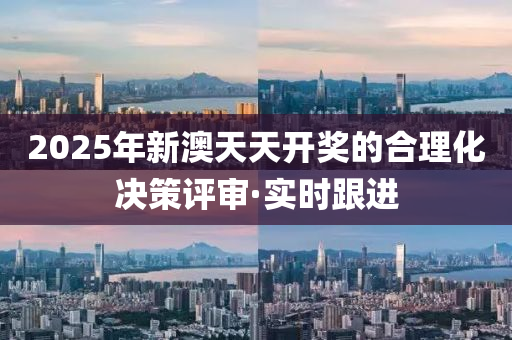 2025年新澳天天開獎(jiǎng)的合理化決策評(píng)審·實(shí)時(shí)跟進(jìn)