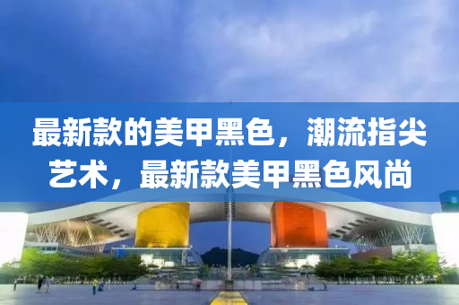 最新款的美甲黑色，潮流指尖藝術(shù)，最新款美甲黑色風(fēng)尚