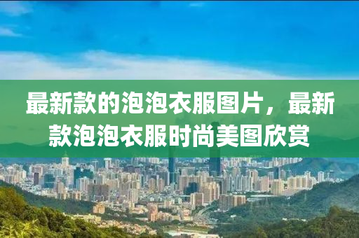 最新款的泡泡衣服圖片，最新款泡泡衣服時尚美圖欣賞